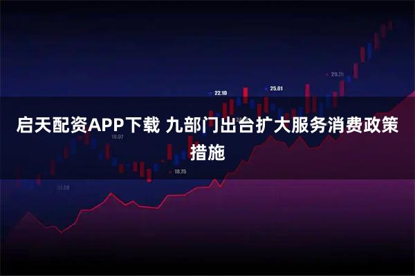 启天配资APP下载 九部门出台扩大服务消费政策措施