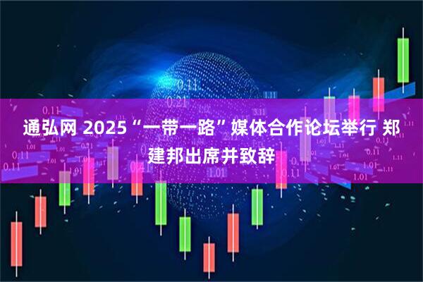 通弘网 2025“一带一路”媒体合作论坛举行 郑建邦出席并致辞