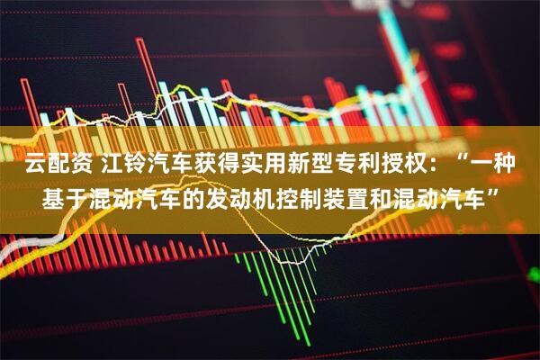 云配资 江铃汽车获得实用新型专利授权：“一种基于混动汽车的发动机控制装置和混动汽车”