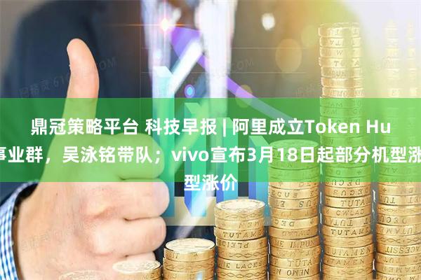鼎冠策略平台 科技早报 | 阿里成立Token Hub事业群，吴泳铭带队；vivo宣布3月18日起部分机型涨价