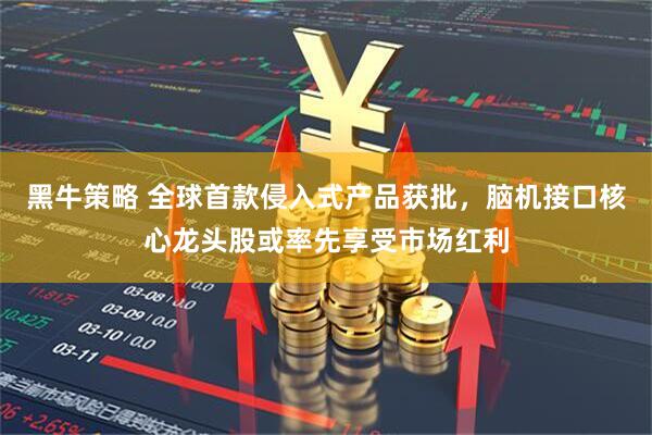 黑牛策略 全球首款侵入式产品获批，脑机接口核心龙头股或率先享受市场红利