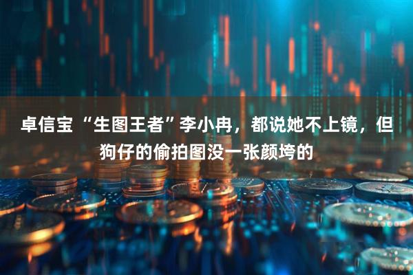 卓信宝 “生图王者”李小冉，都说她不上镜，但狗仔的偷拍图没一张颜垮的