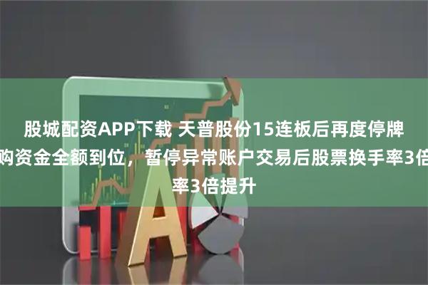 股城配资APP下载 天普股份15连板后再度停牌：收购资金全额到位，暂停异常账户交易后股票换手率3倍提升