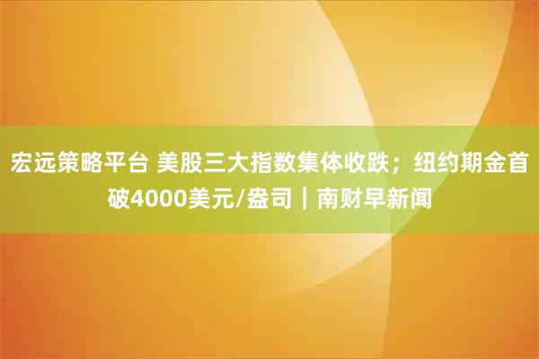 宏远策略平台 美股三大指数集体收跌；纽约期金首破4000美元/盎司｜南财早新闻
