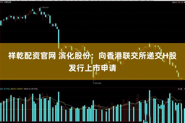 祥乾配资官网 滨化股份：向香港联交所递交H股发行上市申请