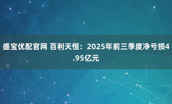 盛宝优配官网 百利天恒：2025年前三季度净亏损4.95亿元