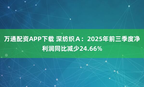万通配资APP下载 深纺织Ａ：2025年前三季度净利润同比减少24.66%