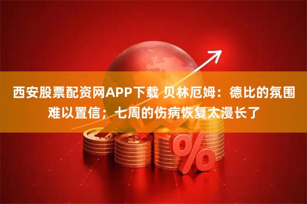 西安股票配资网APP下载 贝林厄姆:德比的氛围难以置信;七周的伤病恢复太漫长了