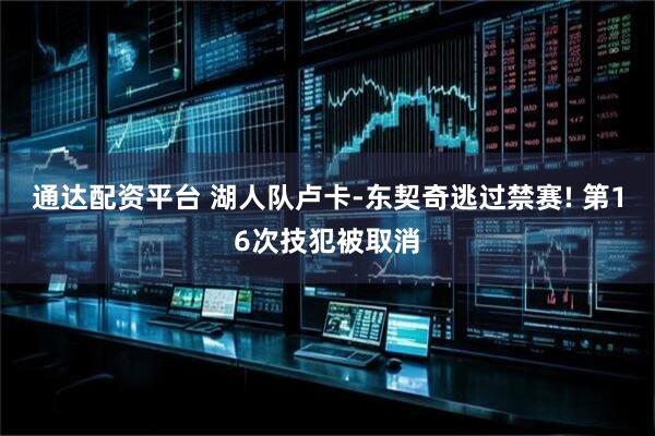 通达配资平台 湖人队卢卡-东契奇逃过禁赛! 第16次技犯被取消