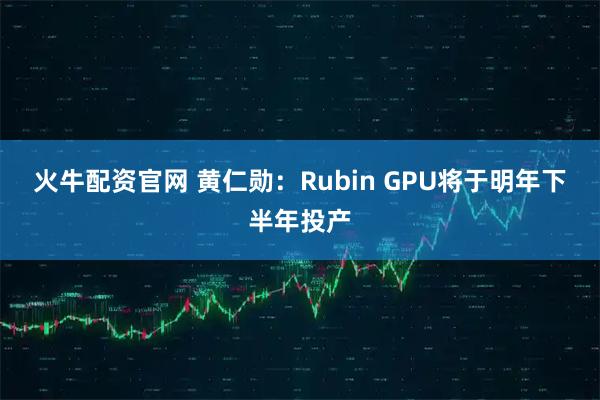 火牛配资官网 黄仁勋：Rubin GPU将于明年下半年投产