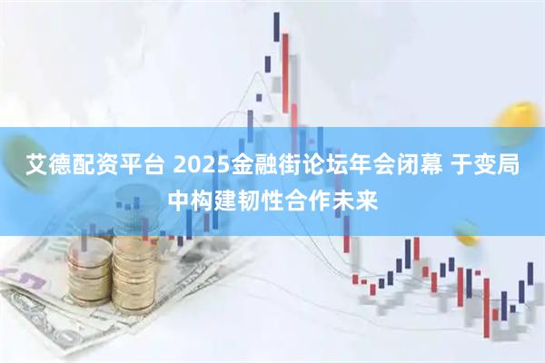 艾德配资平台 2025金融街论坛年会闭幕 于变局中构建韧性合作未来