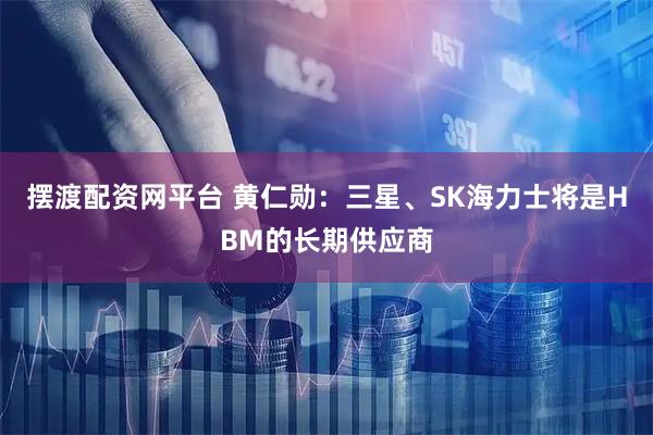 摆渡配资网平台 黄仁勋：三星、SK海力士将是HBM的长期供应商
