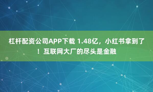 杠杆配资公司APP下载 1.48亿，小红书拿到了！互联网大厂的尽头是金融