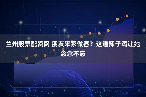 兰州股票配资网 朋友来家做客?这道辣子鸡让她念念不忘