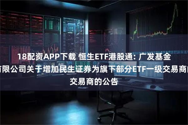 18配资APP下载 恒生ETF港股通: 广发基金管理有限公司关于增加民生证券为旗下部分ETF一级交易商的公告