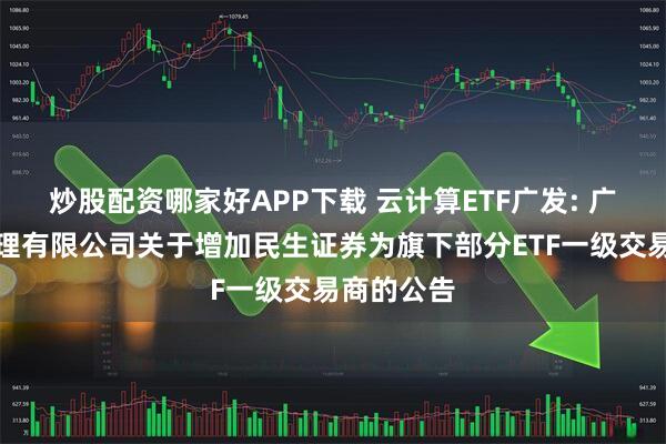 炒股配资哪家好APP下载 云计算ETF广发: 广发基金管理有限公司关于增加民生证券为旗下部分ETF一级交易商的公告