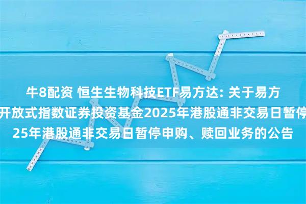牛8配资 恒生生物科技ETF易方达: 关于易方达恒生生物科技交易型开放式指数证券投资基金2025年港股通非交易日暂停申购、赎回业务的公告