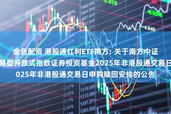金色配资 港股通红利ETF南方: 关于南方中证港股通高股息投资交易型开放式指数证券投资基金2025年非港股通交易日申购赎回安排的公告