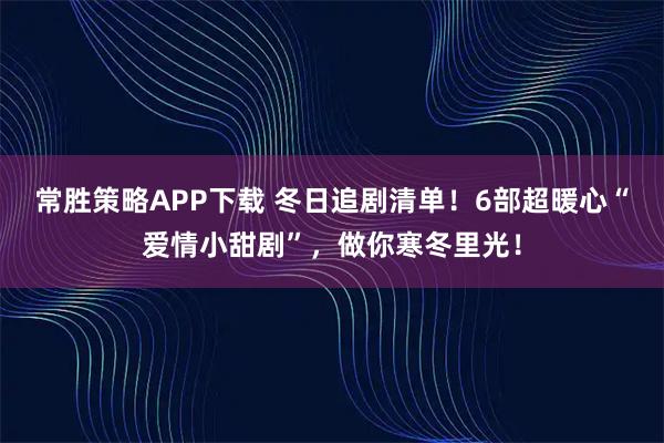 常胜策略APP下载 冬日追剧清单！6部超暖心“爱情小甜剧”，做你寒冬里光！