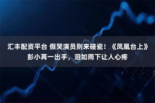 汇丰配资平台 假哭演员别来碰瓷！《凤凰台上》彭小苒一出手，泪如雨下让人心疼