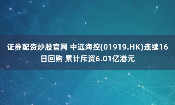 证券配资炒股官网 中远海控(01919.HK)连续16日回购 累计斥资6.01亿港元