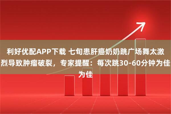 利好优配APP下载 七旬患肝癌奶奶跳广场舞太激烈导致肿瘤破裂，专家提醒：每次跳30-60分钟为佳