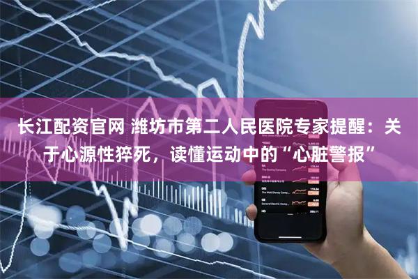 长江配资官网 潍坊市第二人民医院专家提醒：关于心源性猝死，读懂运动中的“心脏警报”