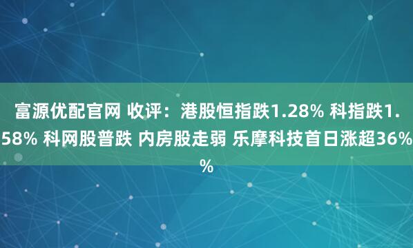 富源优配官网 收评：港股恒指跌1.28% 科指跌1.58% 科网股普跌 内房股走弱 乐摩科技首日涨超36%