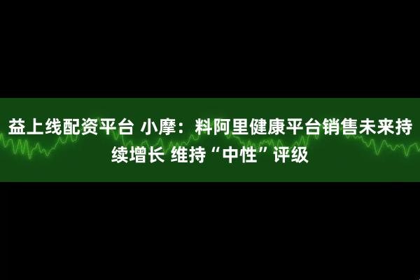 益上线配资平台 小摩：料阿里健康平台销售未来持续增长 维持“中性”评级