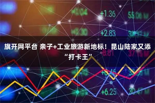 旗开网平台 亲子+工业旅游新地标！昆山陆家又添“打卡王”