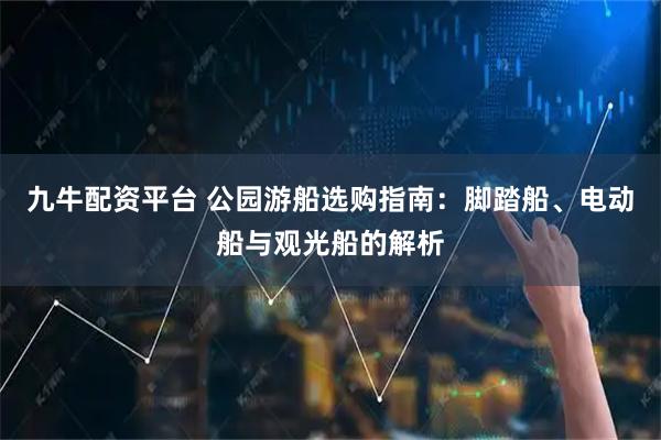 九牛配资平台 公园游船选购指南：脚踏船、电动船与观光船的解析