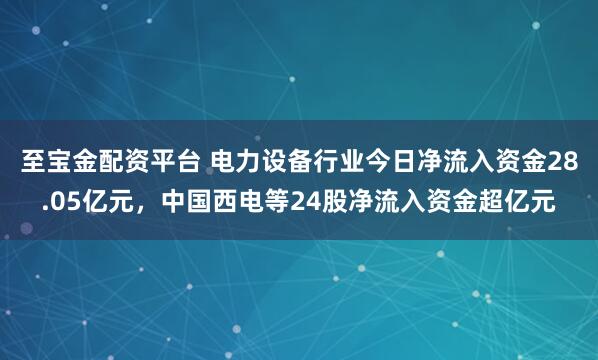 至宝金配资平台 电力设备行业今日净流入资金28.05亿元，中国西电等24股净流入资金超亿元