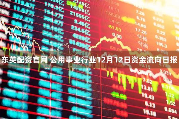 东英配资官网 公用事业行业12月12日资金流向日报
