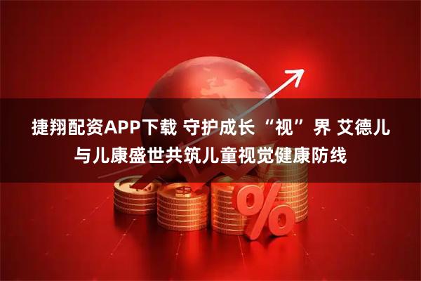 捷翔配资APP下载 守护成长 “视” 界 艾德儿与儿康盛世共筑儿童视觉健康防线