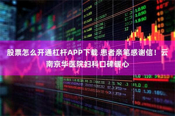 股票怎么开通杠杆APP下载 患者亲笔感谢信！云南京华医院妇科口碑暖心