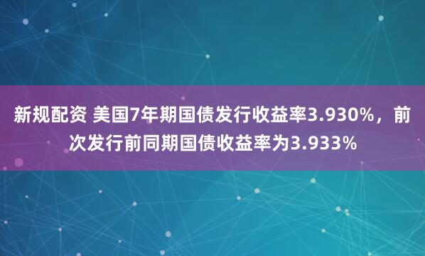 新规配资 美国7年期国债发行收益率3.930%，前次发行前同期国债收益率为3.933%