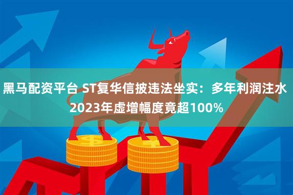 黑马配资平台 ST复华信披违法坐实：多年利润注水 2023年虚增幅度竟超100%