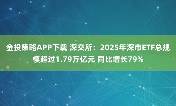 金投策略APP下载 深交所：2025年深市ETF总规模超过1.79万亿元 同比增长79%