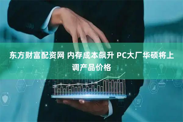 东方财富配资网 内存成本飙升 PC大厂华硕将上调产品价格