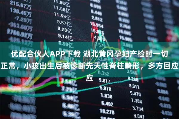 优配合伙人APP下载 湖北黄冈孕妇产检时一切正常，小孩出生后被诊断先天性脊柱畸形，多方回应