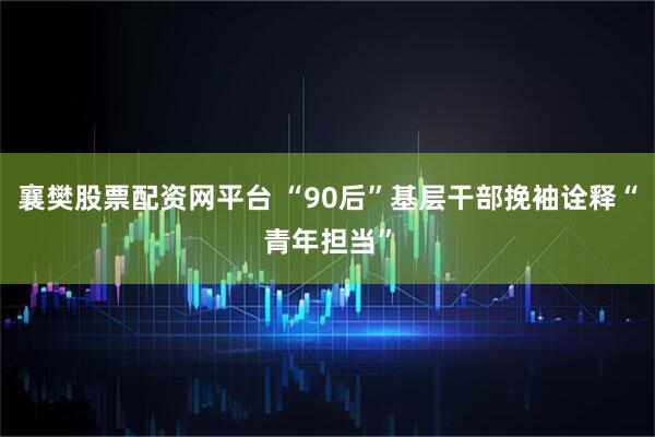襄樊股票配资网平台 “90后”基层干部挽袖诠释“青年担当”