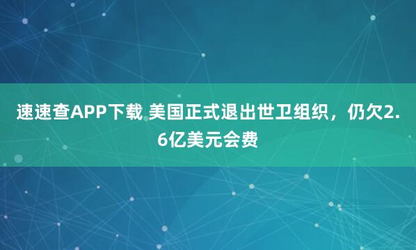 速速查APP下载 美国正式退出世卫组织，仍欠2.6亿美元会费