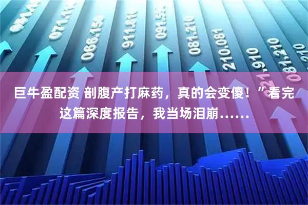 巨牛盈配资 剖腹产打麻药，真的会变傻！”看完这篇深度报告，我当场泪崩……