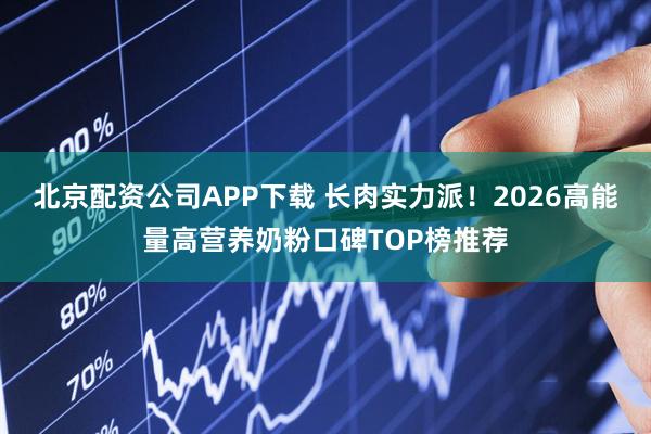 北京配资公司APP下载 长肉实力派！2026高能量高营养奶粉口碑TOP榜推荐