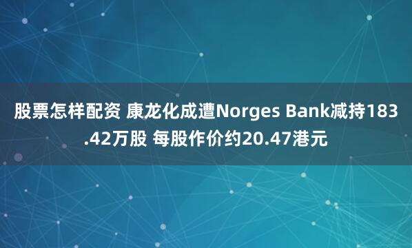 股票怎样配资 康龙化成遭Norges Bank减持183.42万股 每股作价约20.47港元
