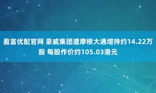 盈富优配官网 豪威集团遭摩根大通增持约14.22万股 每股作价约105.03港元
