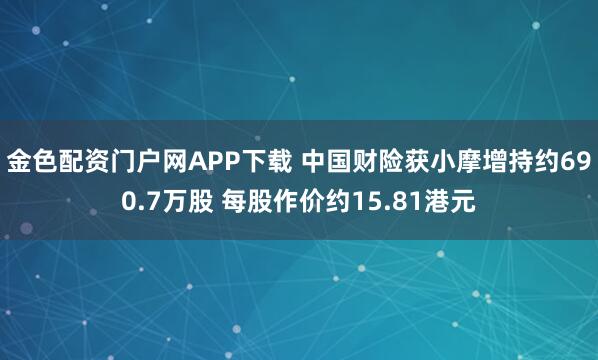 金色配资门户网APP下载 中国财险获小摩增持约690.7万股 每股作价约15.81港元