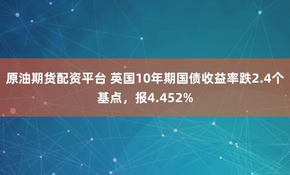 原油期货配资平台 英国10年期国债收益率跌2.4个基点，报4.452%