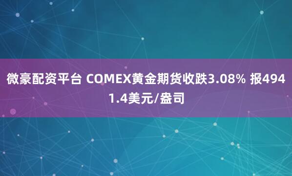 微豪配资平台 COMEX黄金期货收跌3.08% 报4941.4美元/盎司