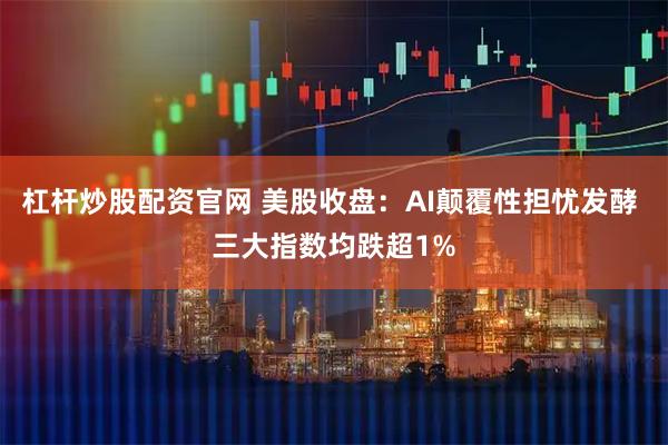 杠杆炒股配资官网 美股收盘：AI颠覆性担忧发酵 三大指数均跌超1%